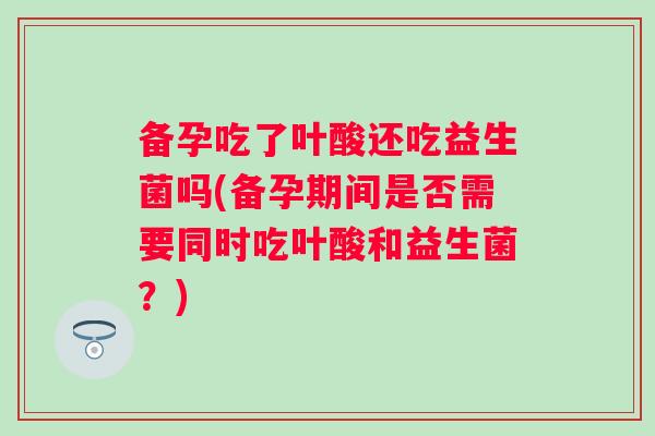 备孕吃了叶酸还吃益生菌吗(备孕期间是否需要同时吃叶酸和益生菌?) 备孕吃了叶酸还吃益生菌吗(备孕期间是否需要同时吃叶酸和益生菌?)