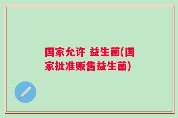 国家允许 益生菌(国家批准贩售益生菌)
