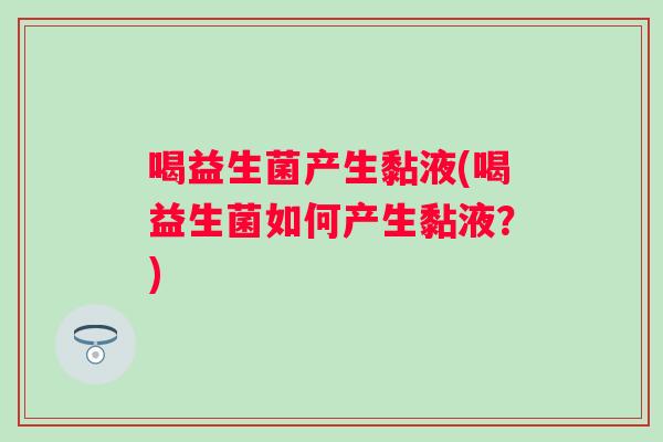 喝益生菌产生黏液(喝益生菌如何产生黏液?) 喝益生菌产生黏液(喝益生菌如何产生黏液?)