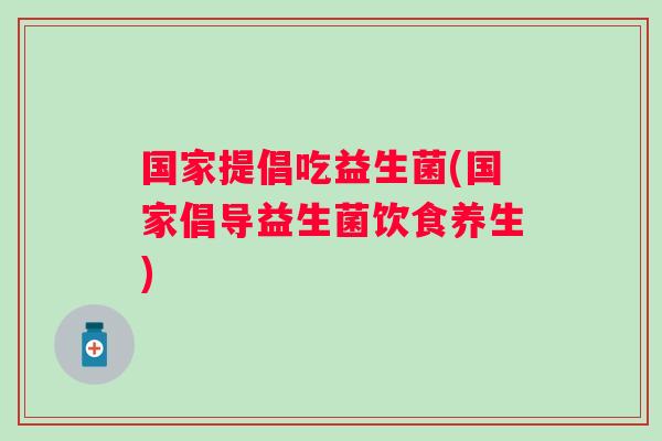 国家提倡吃益生菌(国家倡导益生菌饮食养生)