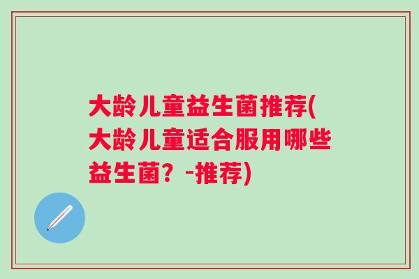 大龄儿童益生菌推荐(大龄儿童适合服用哪些益生菌？-推荐)