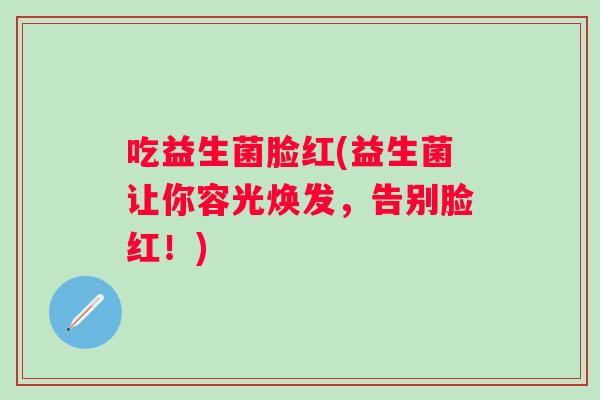 吃益生菌脸红(益生菌让你容光焕发，告别脸红！)