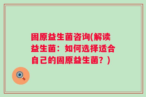固原益生菌咨询(解读益生菌：如何选择适合自己的固原益生菌？)