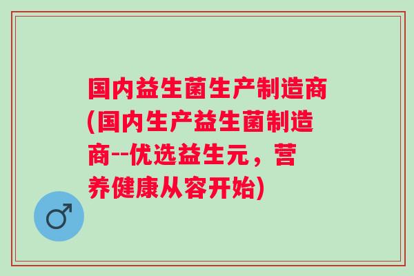 国内益生菌生产制造商(国内生产益生菌制造商--优选益生元，营养健康从容开始)