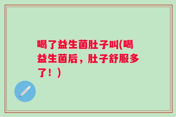 喝了益生菌肚子叫(喝益生菌后，肚子舒服多了！)