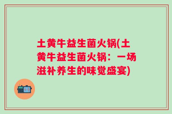 土黄牛益生菌火锅(土黄牛益生菌火锅:一场滋补养生的味觉盛宴) 土黄牛益生菌火锅(土黄牛益生菌火锅:一场滋补养生的味觉盛宴)
