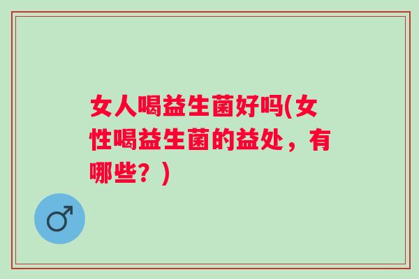 女人喝益生菌好吗(女性喝益生菌的益处，有哪些？)