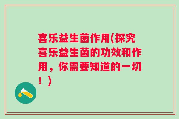喜乐益生菌作用(探究喜乐益生菌的功效和作用，你需要知道的一切！)