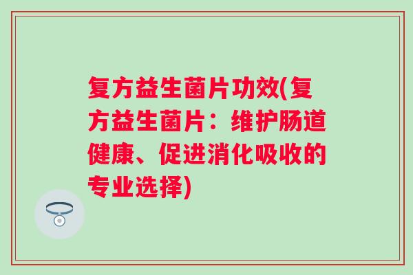 复方益生菌片功效(复方益生菌片：维护肠道健康、促进消化吸收的专业选择)