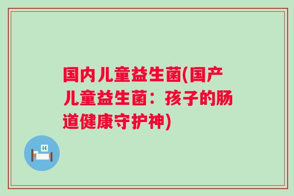 国内儿童益生菌(国产儿童益生菌:孩子的肠道健康守护神) 国内儿童益生菌(国产儿童益生菌:孩子的肠道健康守护神)