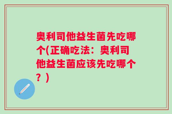 奥利司他益生菌先吃哪个(正确吃法:奥利司他益生菌应该先吃哪个?) 奥利司他益生菌先吃哪个(正确吃法:奥利司他益生菌应该先吃哪个?)
