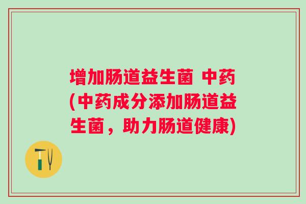 增加肠道益生菌 (成分添加肠道益生菌,助力肠道健康) 增加肠道益生菌 (成分添加肠道益生菌,助力肠道健康)