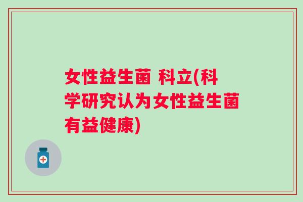 女性益生菌 科立(科学研究认为女性益生菌有益健康)
