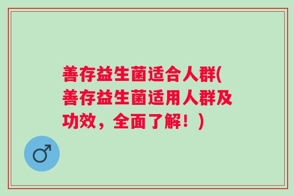 善存益生菌适合人群(善存益生菌适用人群及功效，全面了解！)