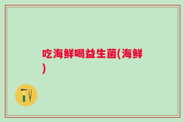 吃海鲜喝益生菌(海鲜) 吃海鲜喝益生菌(海鲜)