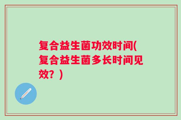 复合益生菌功效时间(复合益生菌多长时间见效？)