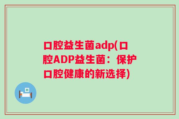 口腔益生菌adp(口腔ADP益生菌:保护口腔健康的新选择) 口腔益生菌adp(口腔ADP益生菌:保护口腔健康的新选择)