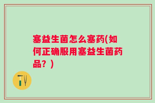 塞益生菌怎么塞药(如何正确服用塞益生菌药品？)