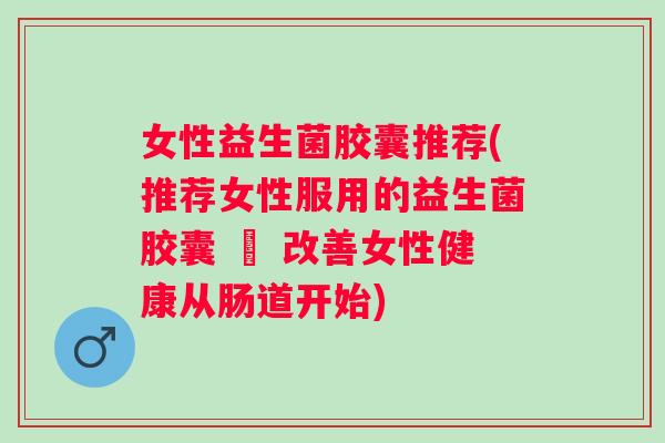 女性益生菌胶囊推荐(推荐女性服用的益生菌胶囊 – 改善女性健康从肠道开始) 女性益生菌胶囊推荐(推荐女性服用的益生菌胶囊 – 改善女性健康从肠道开始)