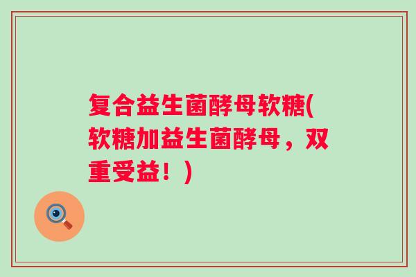 复合益生菌酵母软糖(软糖加益生菌酵母，双重受益！)