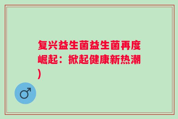 复兴益生菌益生菌再度崛起：掀起健康新热潮)