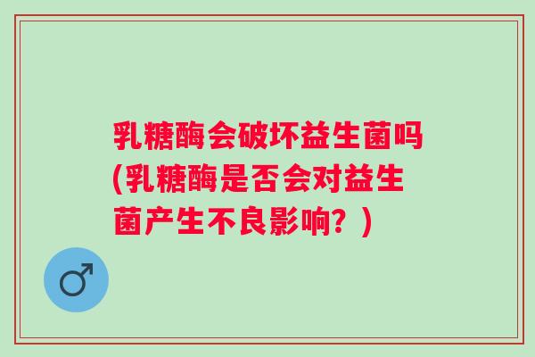 乳糖酶会破坏益生菌吗(乳糖酶是否会对益生菌产生不良影响?) 乳糖酶会破坏益生菌吗(乳糖酶是否会对益生菌产生不良影响?)
