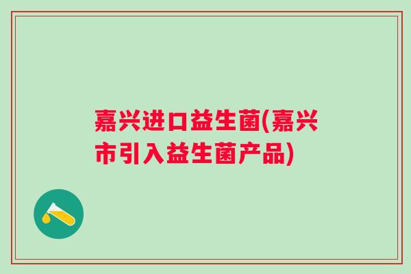 嘉兴进口益生菌(嘉兴市引入益生菌产品) 嘉兴进口益生菌(嘉兴市引入益生菌产品)
