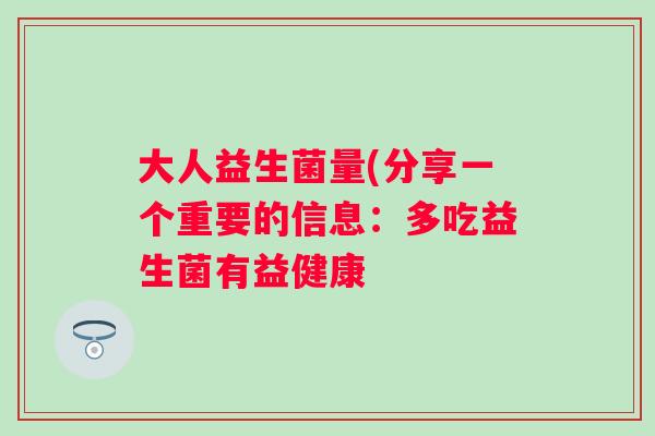 大人益生菌量(分享一个重要的信息:多吃益生菌有益健康 大人益生菌量(分享一个重要的信息:多吃益生菌有益健康