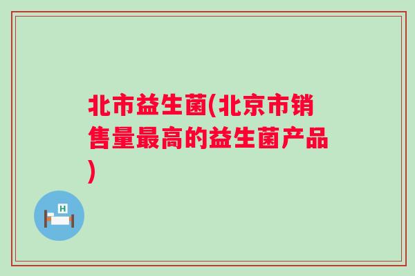 北市益生菌(北京市销售量高的益生菌产品)