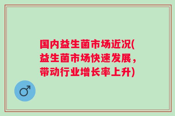 国内益生菌市场近况(益生菌市场快速发展，带动行业增长率上升)