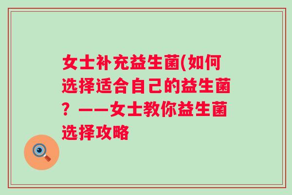 女士补充益生菌(如何选择适合自己的益生菌?——女士教你益生菌选择攻略 女士补充益生菌(如何选择适合自己的益生菌?——女士教你益生菌选择攻略