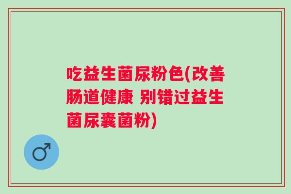 吃益生菌尿粉色(改善肠道健康 别错过益生菌尿囊菌粉)