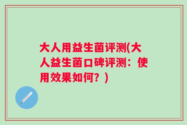 大人用益生菌评测(大人益生菌口碑评测：使用效果如何？)