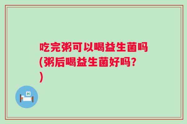 吃完粥可以喝益生菌吗(粥后喝益生菌好吗?) 吃完粥可以喝益生菌吗(粥后喝益生菌好吗?)
