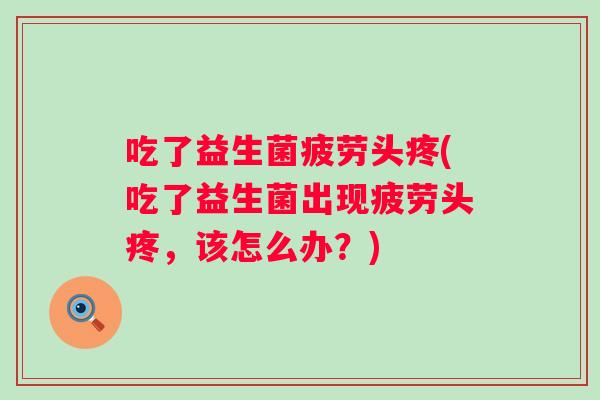 吃了益生菌疲劳头疼(吃了益生菌出现疲劳头疼,该怎么办?) 吃了益生菌疲劳头疼(吃了益生菌出现疲劳头疼,该怎么办?)