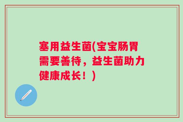 塞用益生菌(宝宝肠胃需要善待,益生菌助力健康成长!) 塞用益生菌(宝宝肠胃需要善待,益生菌助力健康成长!)