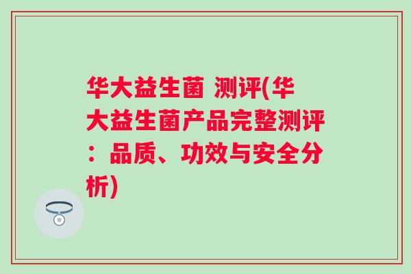 华大益生菌 测评(华大益生菌产品完整测评：品质、功效与安全分析)