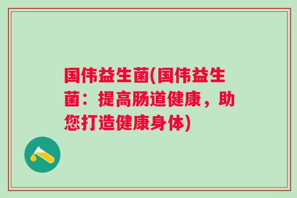 国伟益生菌(国伟益生菌：提高肠道健康，助您打造健康身体)