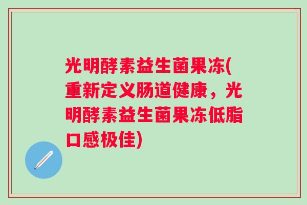 光明酵素益生菌果冻(重新定义肠道健康,光明酵素益生菌果冻低脂口感极佳) 光明酵素益生菌果冻(重新定义肠道健康,光明酵素益生菌果冻低脂口感极佳)
