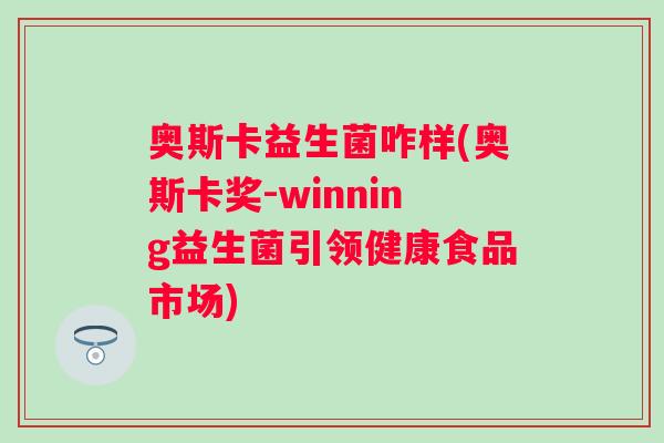 奥斯卡益生菌咋样(奥斯卡奖-winning益生菌引领健康食品市场) 奥斯卡益生菌咋样(奥斯卡奖-winning益生菌引领健康食品市场)