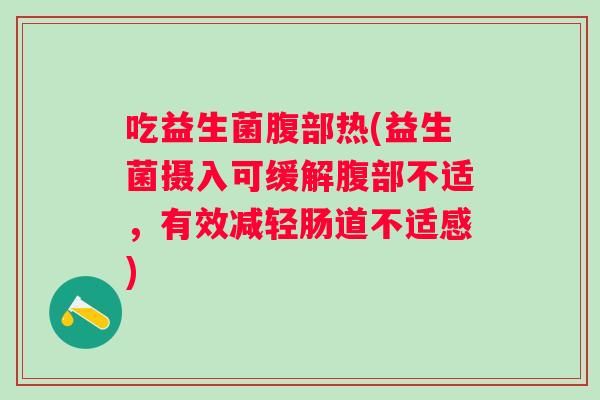 吃益生菌腹部热(益生菌摄入可缓解腹部不适，有效减轻肠道不适感)