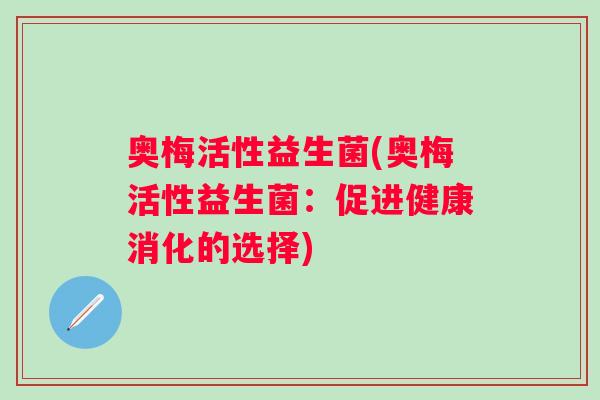 奥梅活性益生菌(奥梅活性益生菌:促进健康消化的选择) 奥梅活性益生菌(奥梅活性益生菌:促进健康消化的选择)