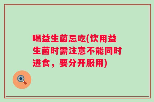 喝益生菌忌吃(饮用益生菌时需注意不能同时进食,要分开服用) 喝益生菌忌吃(饮用益生菌时需注意不能同时进食,要分开服用)