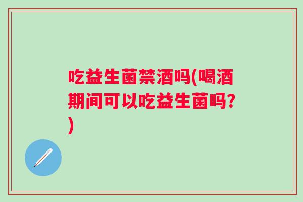 吃益生菌禁酒吗(喝酒期间可以吃益生菌吗?) 吃益生菌禁酒吗(喝酒期间可以吃益生菌吗?)