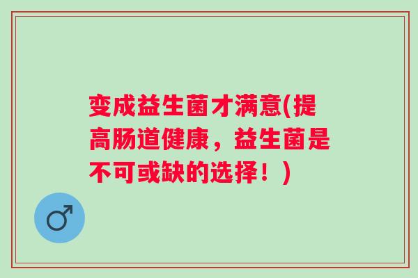 变成益生菌才满意(提高肠道健康,益生菌是不可或缺的选择!) 变成益生菌才满意(提高肠道健康,益生菌是不可或缺的选择!)