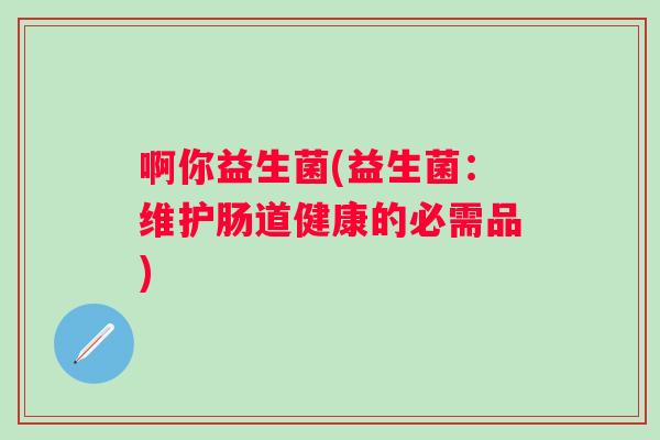 啊你益生菌(益生菌：维护肠道健康的必需品)