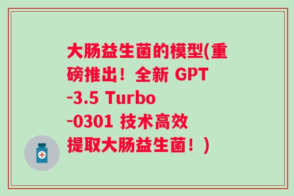 大肠益生菌的模型(重磅推出！全新 GPT-3.5 Turbo-0301 技术高效提取大肠益生菌！)