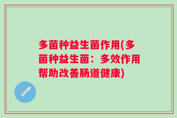 多菌种益生菌作用(多菌种益生菌:多效作用帮助改善肠道健康) 多菌种益生菌作用(多菌种益生菌:多效作用帮助改善肠道健康)