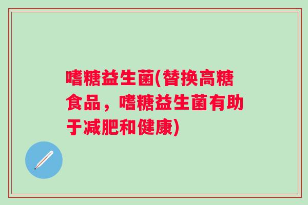 嗜糖益生菌(替换高糖食品，嗜糖益生菌有助于和健康)