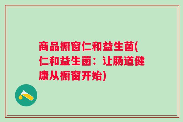 商品橱窗仁和益生菌(仁和益生菌:让肠道健康从橱窗开始) 商品橱窗仁和益生菌(仁和益生菌:让肠道健康从橱窗开始)